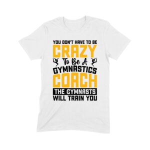 You Don?t Have to Be Crazy to Be a Gymnastics Coach: The Gymnasts Will Train You T-Shirt