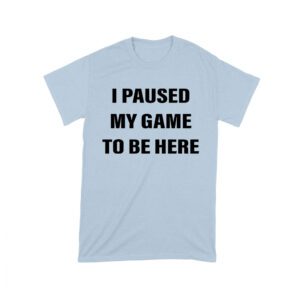 I Paused My Game to Be Here Funny Gamer T-Shirt