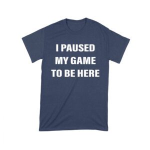 I Paused My Game to Be Here Funny Gamer T-Shirt