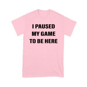 I Paused My Game to Be Here Funny Gamer T-Shirt