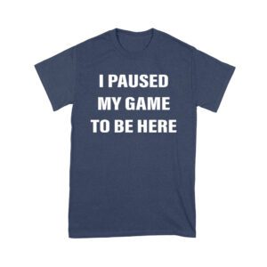 I Paused My Game to Be Here Funny Gamer T-Shirt
