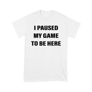 I Paused My Game to Be Here Funny Gamer T-Shirt