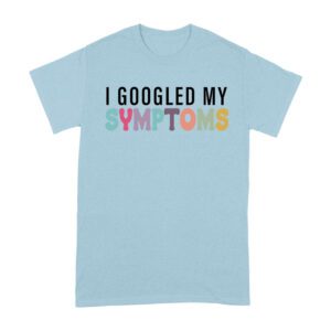 I Googled My Symptoms T-Shirt