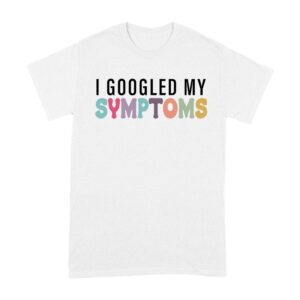 I Googled My Symptoms T-Shirt